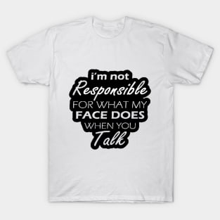 I'm Not Responsible For What My Face Does When You Talk T-Shirt